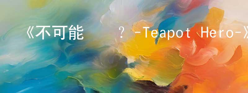 陳奔的個人主頁,《不可能戀愛？-Teapot Hero-》詳情介紹_不可能戀愛？-Teapot Hero-已完結在線觀看_不可能戀愛？-Teapot Hero-迅雷下載_國漫